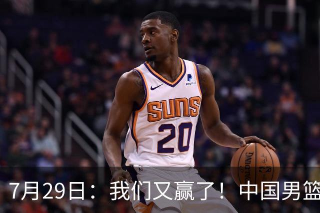 7月29日：我们又赢了！中国男篮90-82，他得分最高，25+5+6、18中9真投嗨了，一个人扛着球队走